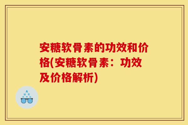 安糖软骨素的功效和价格(安糖软骨素：功效及价格解析)