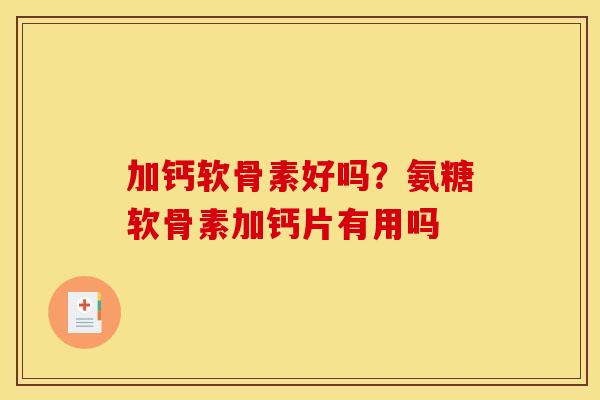 加钙软骨素好吗？氨糖软骨素加钙片有用吗