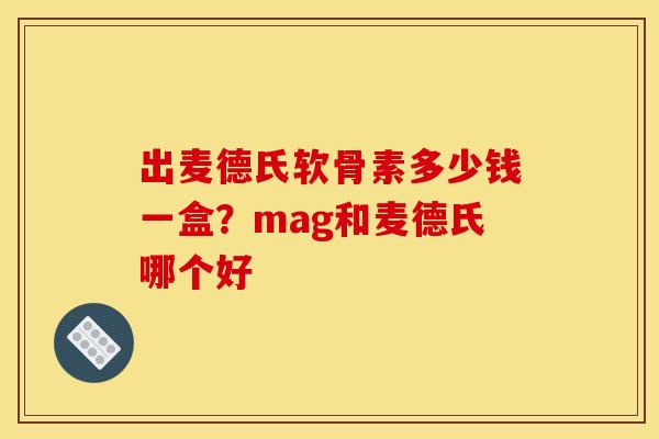 出麦德氏软骨素多少钱一盒？mag和麦德氏哪个好