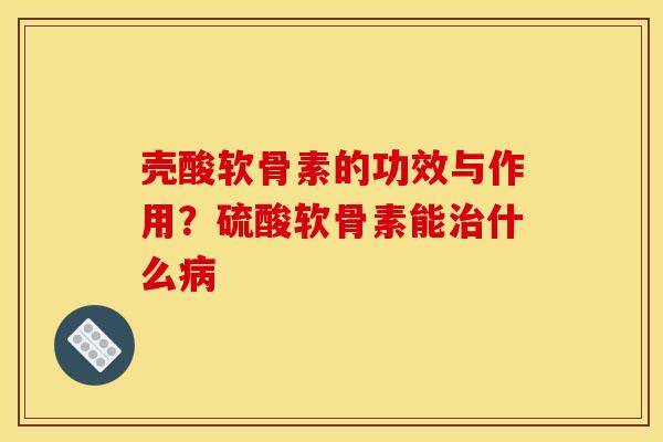 壳酸软骨素的功效与作用？硫酸软骨素能治什么病