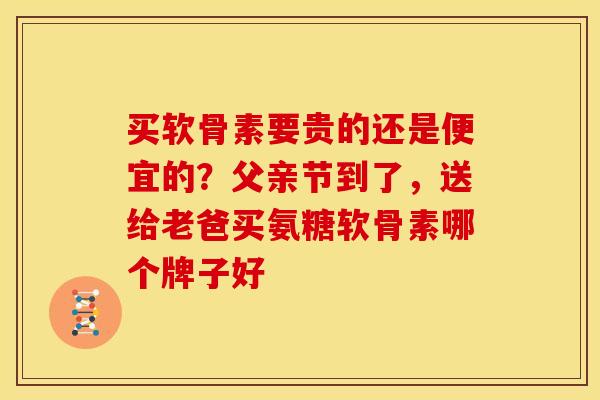买软骨素要贵的还是便宜的？父亲节到了，送给老爸买氨糖软骨素哪个牌子好