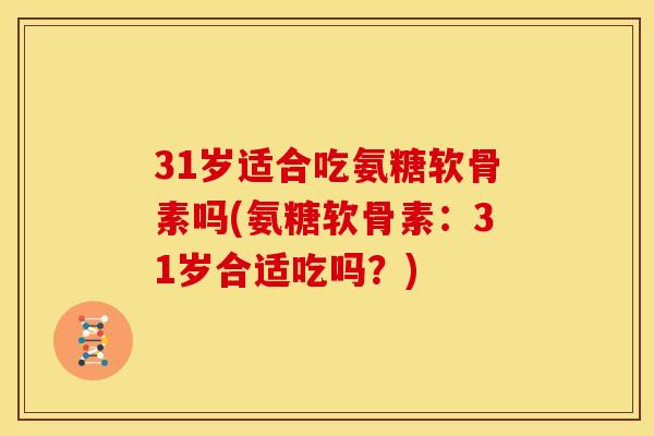 31岁适合吃氨糖软骨素吗(氨糖软骨素：31岁合适吃吗？)