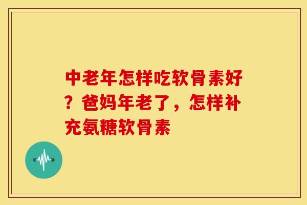 中老年怎样吃软骨素好？爸妈年老了，怎样补充氨糖软骨素