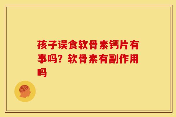 孩子误食软骨素钙片有事吗?软骨素有副作用吗-第1张图片-关节骑士 孩子误食软骨素钙片有事吗?软骨素有副作用吗-第1张图片-关节骑士