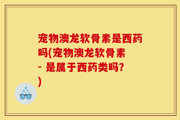 宠物澳龙软骨素是西药吗(宠物澳龙软骨素 - 是属于西药类吗？)