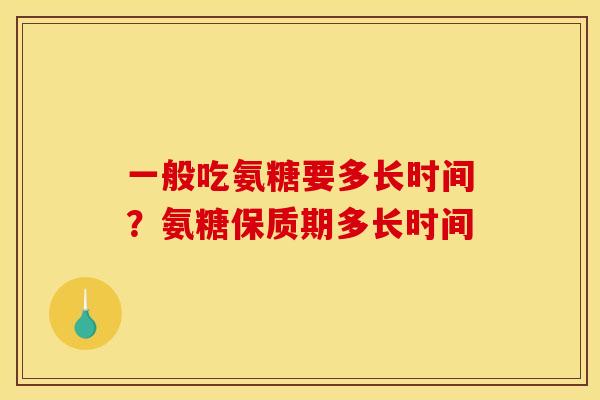 一般吃氨糖要多长时间？氨糖保质期多长时间