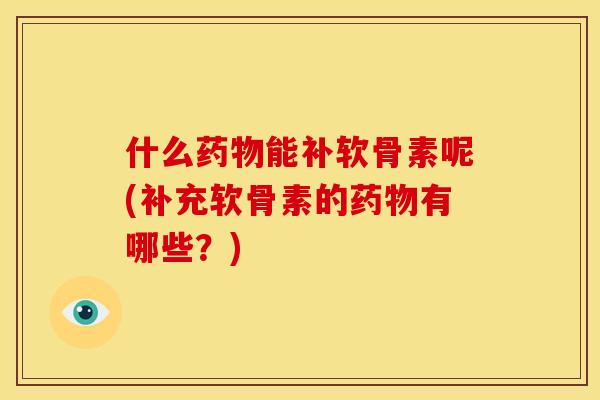 什么药物能补软骨素呢(补充软骨素的药物有哪些？)