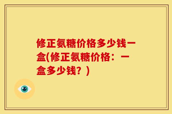 修正氨糖价格多少钱一盒(修正氨糖价格：一盒多少钱？)