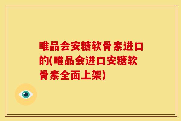唯品会安糖软骨素进口的(唯品会进口安糖软骨素全面上架)