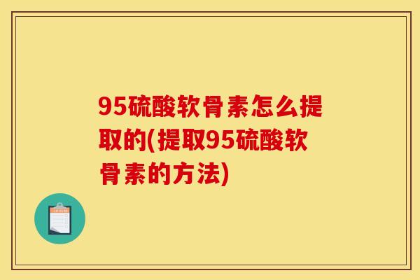 95硫酸软骨素怎么提取的(提取95硫酸软骨素的方法)