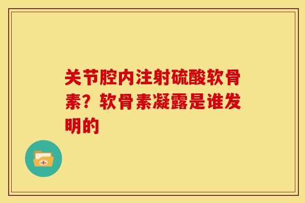 关节腔内注射硫酸软骨素？软骨素凝露是谁发明的