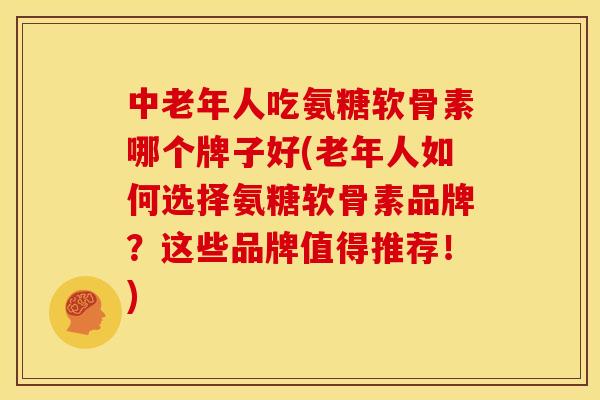 中老年人吃氨糖软骨素哪个牌子好(老年人如何选择氨糖软骨素品牌？这些品牌值得推荐！)