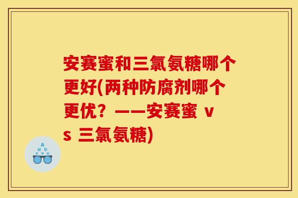 安赛蜜和三氯氨糖哪个更好(两种防腐剂哪个更优？——安赛蜜 vs 三氯氨糖)