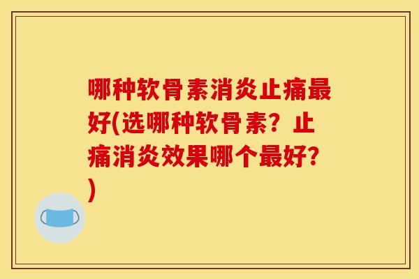 哪种软骨素消炎止痛最好(选哪种软骨素？止痛消炎效果哪个最好？)