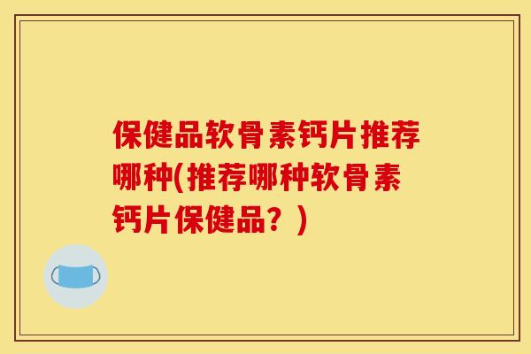 保健品软骨素钙片推荐哪种(推荐哪种软骨素钙片保健品?)-第1张图片-关节骑士 保健品软骨素钙片推荐哪种(推荐哪种软骨素钙片保健品?)-第1张图片-关节骑士