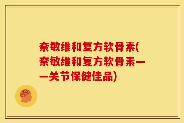 奈敏维和复方软骨素(奈敏维和复方软骨素——关节保健佳品)
