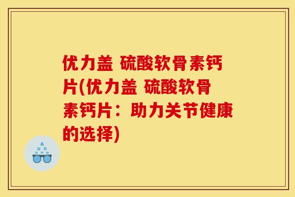 优力盖 硫酸软骨素钙片(优力盖 硫酸软骨素钙片：助力关节健康的选择)