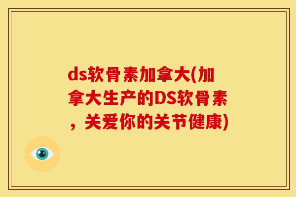 ds软骨素加拿大(加拿大生产的DS软骨素，关爱你的关节健康)