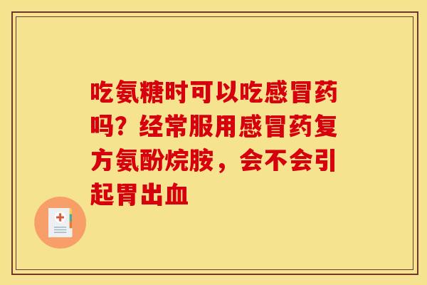 吃氨糖时可以吃感冒药吗？经常服用感冒药复方氨酚烷胺，会不会引起胃出血