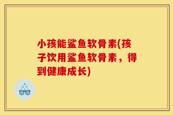 小孩能鲨鱼软骨素(孩子饮用鲨鱼软骨素，得到健康成长)