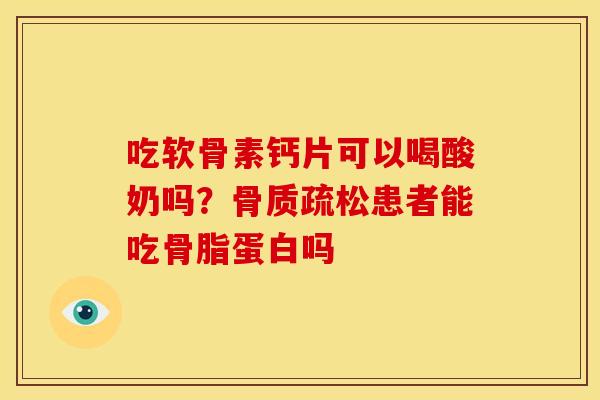 吃软骨素钙片可以喝酸奶吗？骨质疏松患者能吃骨脂蛋白吗