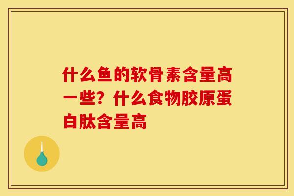 什么鱼的软骨素含量高一些？什么食物胶原蛋白肽含量高