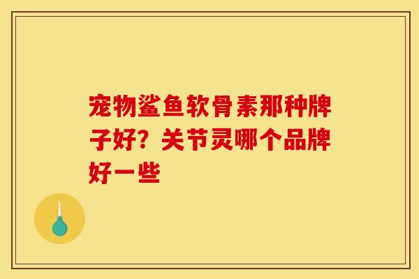 宠物鲨鱼软骨素那种牌子好？关节灵哪个品牌好一些