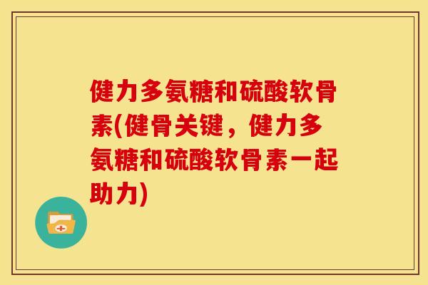 健力多氨糖和硫酸软骨素(健骨关键，健力多氨糖和硫酸软骨素一起助力)