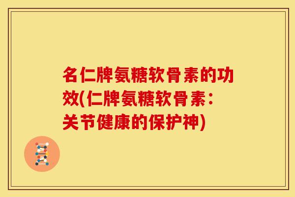 名仁牌氨糖软骨素的功效(仁牌氨糖软骨素：关节健康的保护神)