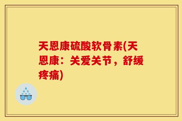 天恩康硫酸软骨素(天恩康：关爱关节，舒缓疼痛)