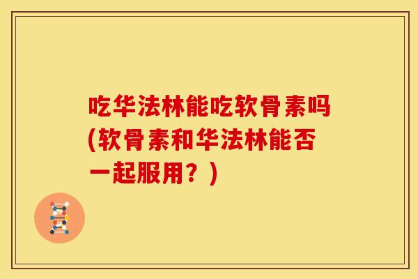 吃华法林能吃软骨素吗(软骨素和华法林能否一起服用？)
