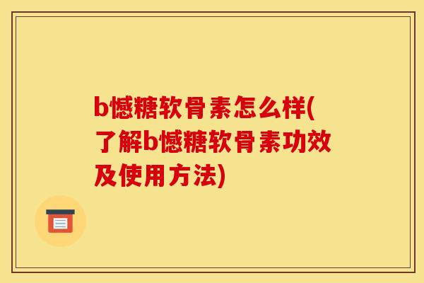 b憾糖软骨素怎么样(了解b憾糖软骨素功效及使用方法)-第1张图片-关节骑士