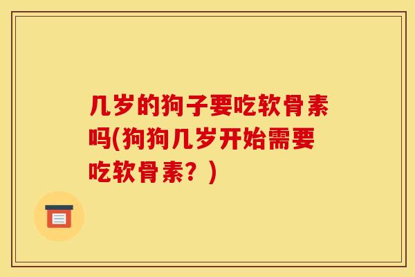几岁的狗子要吃软骨素吗(狗狗几岁开始需要吃软骨素？)