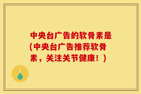 中央台广告的软骨素是(中央台广告推荐软骨素，关注关节健康！)