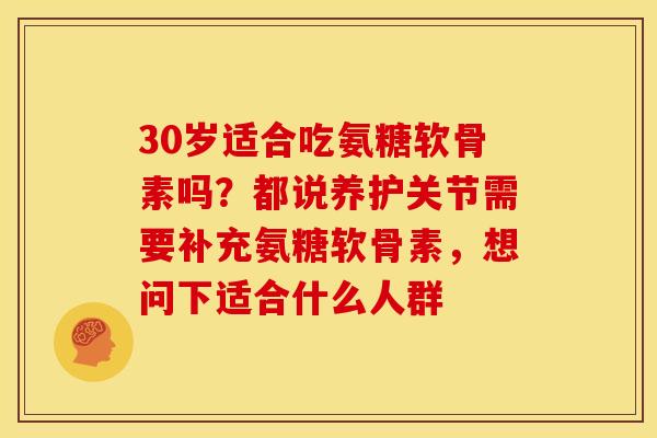 30岁适合吃氨糖软骨素吗？都说养护关节需要补充氨糖软骨素，想问下适合什么人群