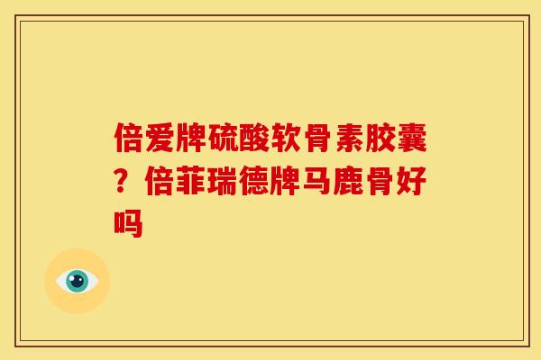 倍爱牌硫酸软骨素胶囊？倍菲瑞德牌马鹿骨好吗
