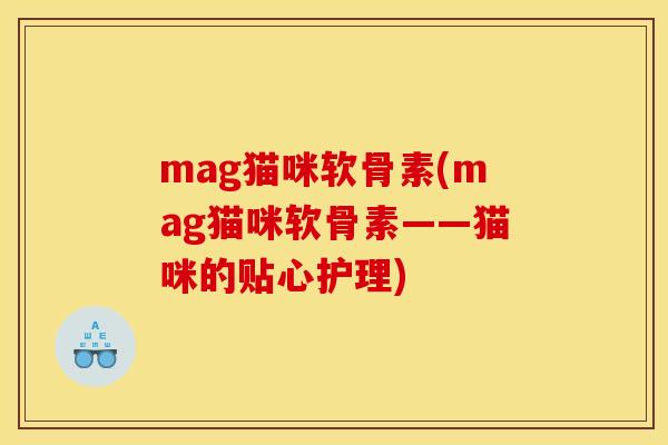 mag猫咪软骨素(mag猫咪软骨素——猫咪的贴心护理)