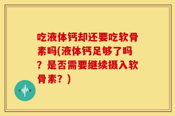 吃液体钙却还要吃软骨素吗(液体钙足够了吗？是否需要继续摄入软骨素？)