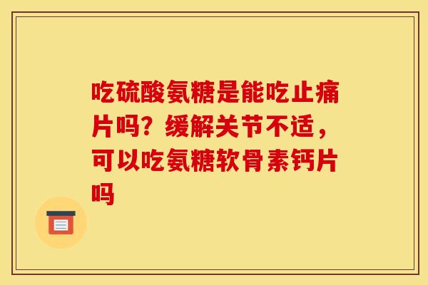 吃硫酸氨糖是能吃止痛片吗？缓解关节不适，可以吃氨糖软骨素钙片吗