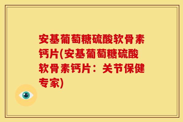 安基葡萄糖硫酸软骨素钙片(安基葡萄糖硫酸软骨素钙片：关节保健专家)
