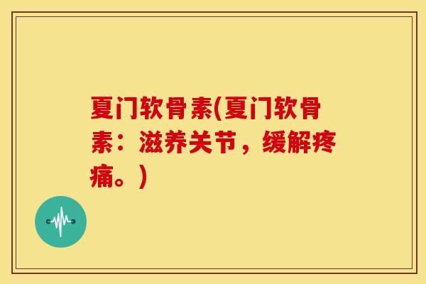 夏门软骨素(夏门软骨素：滋养关节，缓解疼痛。)