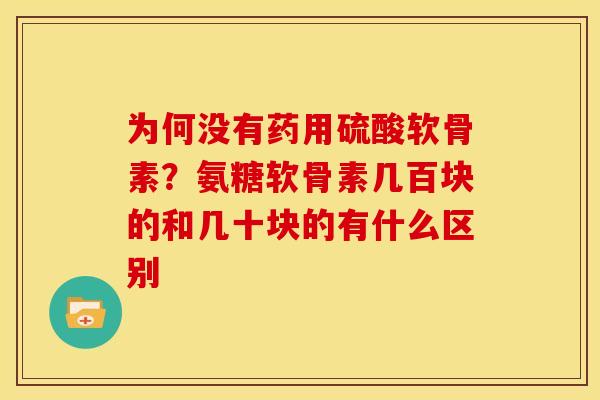 为何没有药用硫酸软骨素？氨糖软骨素几百块的和几十块的有什么区别