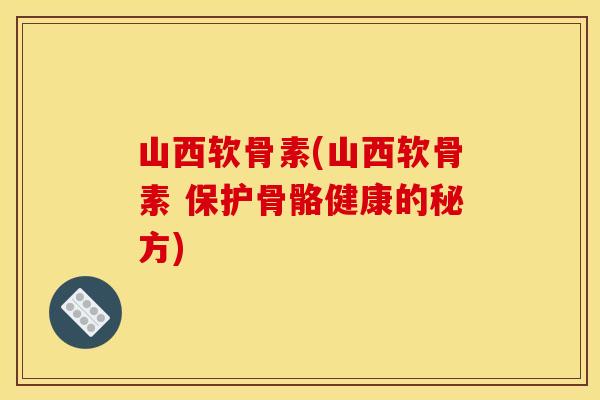 山西软骨素(山西软骨素 保护骨骼健康的秘方)