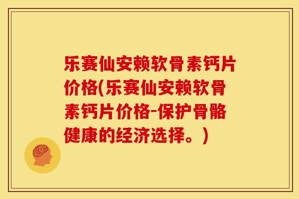 乐赛仙安赖软骨素钙片价格(乐赛仙安赖软骨素钙片价格-保护骨骼健康的经济选择。)