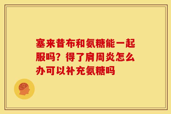 塞来昔布和氨糖能一起服吗？得了肩周炎怎么办可以补充氨糖吗