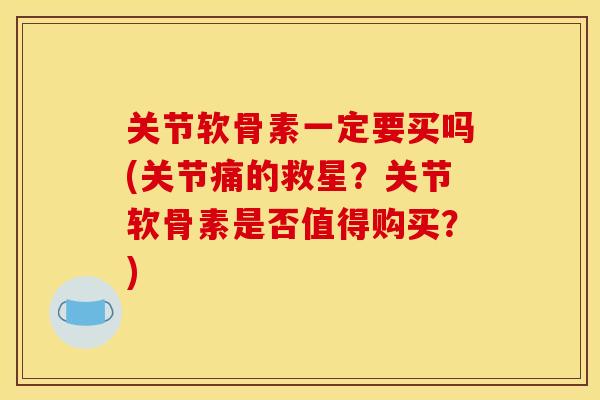 关节软骨素一定要买吗(关节痛的救星？关节软骨素是否值得购买？)