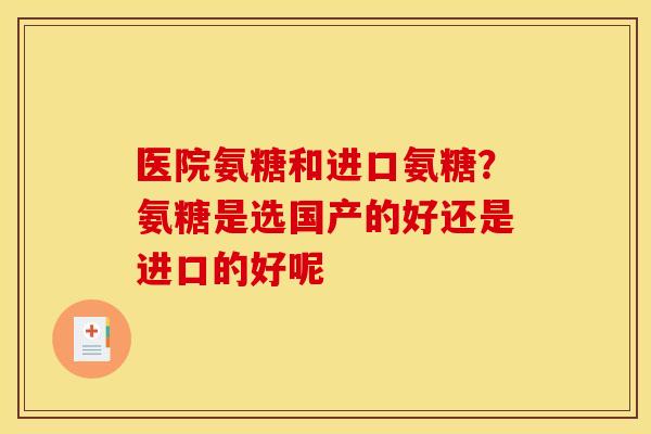 医院氨糖和进口氨糖？氨糖是选国产的好还是进口的好呢