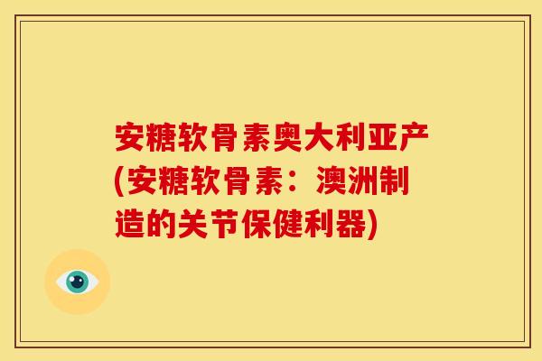 安糖软骨素奥大利亚产(安糖软骨素：澳洲制造的关节保健利器)
