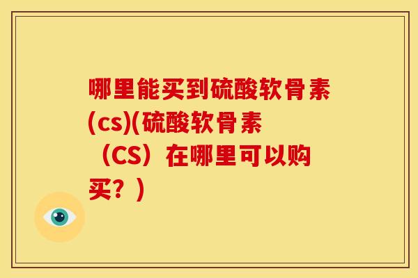哪里能买到硫酸软骨素(cs)(硫酸软骨素（CS）在哪里可以购买？)