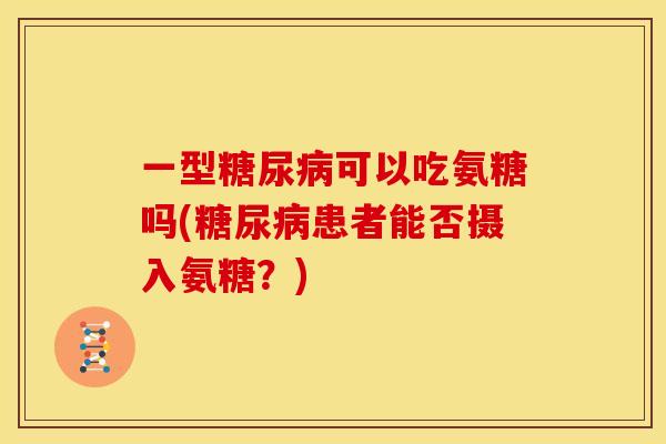 一型糖尿病可以吃氨糖吗(糖尿病患者能否摄入氨糖？)